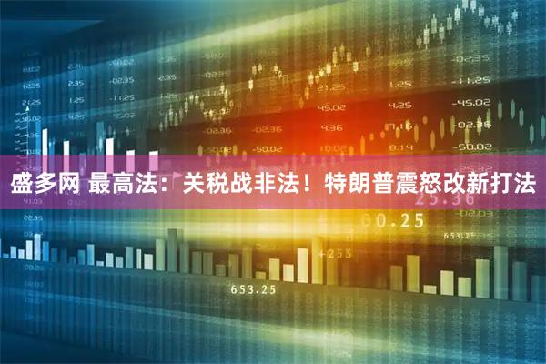 盛多网 最高法：关税战非法！特朗普震怒改新打法