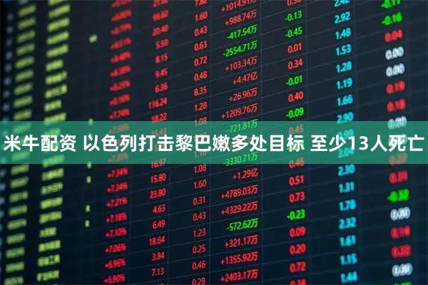 米牛配资 以色列打击黎巴嫩多处目标 至少13人死亡