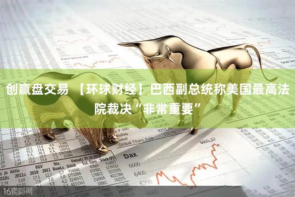 创赢盘交易 【环球财经】巴西副总统称美国最高法院裁决“非常重要”