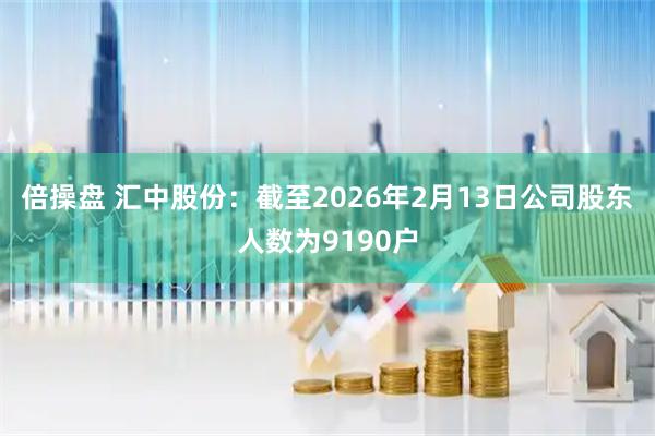 倍操盘 汇中股份：截至2026年2月13日公司股东人数为9190户
