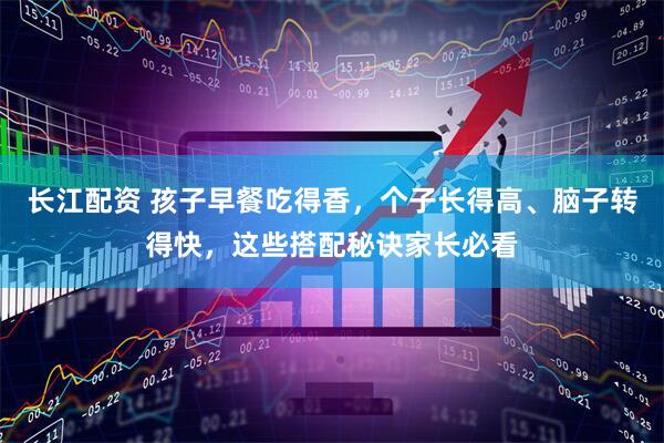 长江配资 孩子早餐吃得香，个子长得高、脑子转得快，这些搭配秘诀家长必看