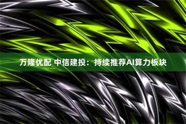 万隆优配 中信建投：持续推荐AI算力板块