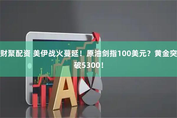 财聚配资 美伊战火蔓延！原油剑指100美元？黄金突破5300！