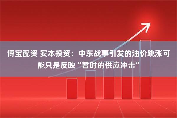 博宝配资 安本投资：中东战事引发的油价跳涨可能只是反映“暂时的供应冲击”