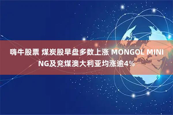 嗨牛股票 煤炭股早盘多数上涨 MONGOL MINING及兖煤澳大利亚均涨逾4%
