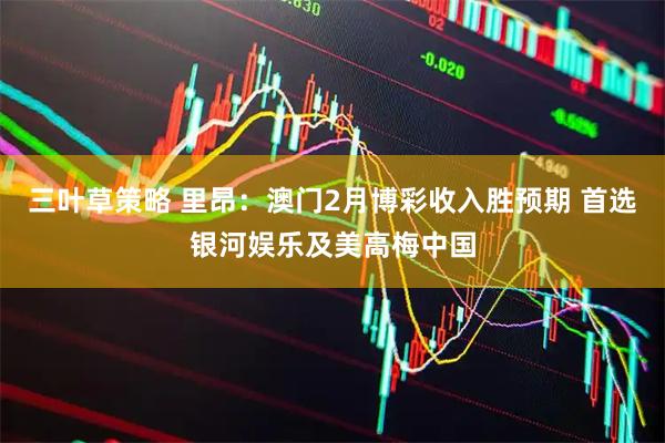 三叶草策略 里昂：澳门2月博彩收入胜预期 首选银河娱乐及美高梅中国
