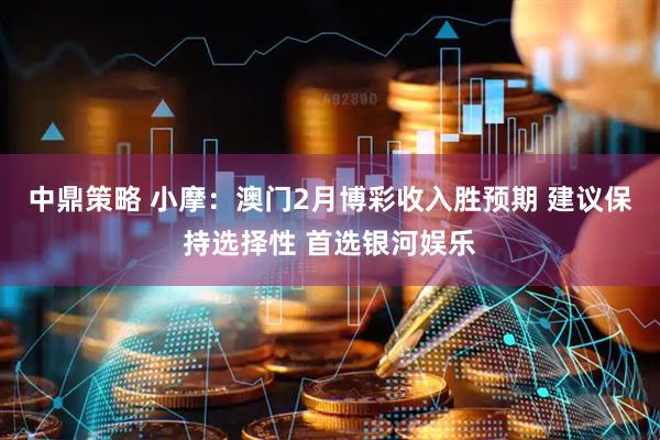 中鼎策略 小摩：澳门2月博彩收入胜预期 建议保持选择性 首选银河娱乐