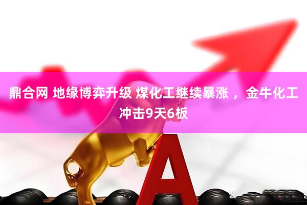鼎合网 地缘博弈升级 煤化工继续暴涨 ，金牛化工冲击9天6板