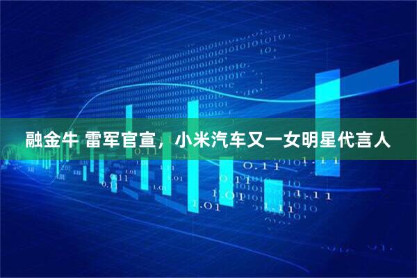 融金牛 雷军官宣，小米汽车又一女明星代言人