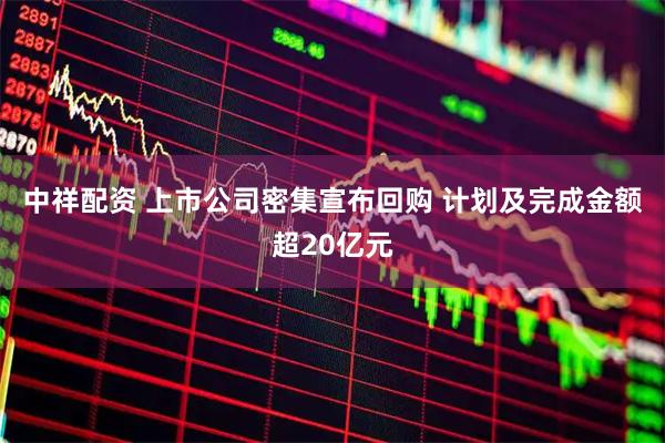 中祥配资 上市公司密集宣布回购 计划及完成金额超20亿元