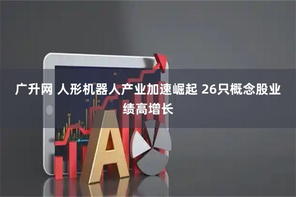 广升网 人形机器人产业加速崛起 26只概念股业绩高增长