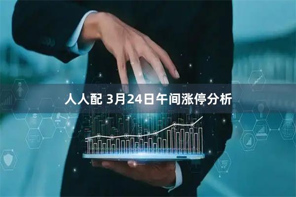 人人配 3月24日午间涨停分析