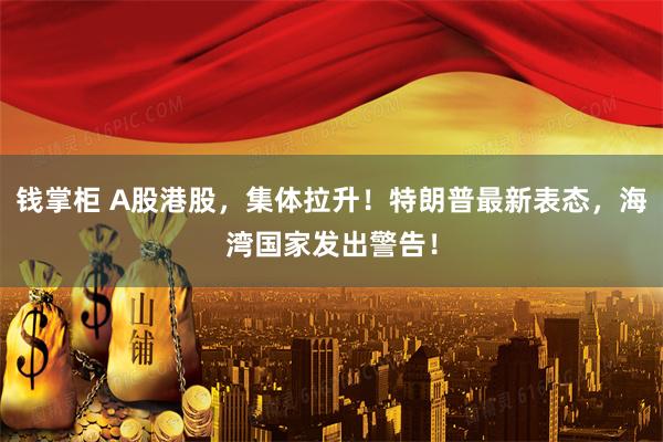 钱掌柜 A股港股，集体拉升！特朗普最新表态，海湾国家发出警告！
