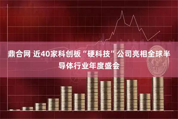 鼎合网 近40家科创板“硬科技”公司亮相全球半导体行业年度盛会