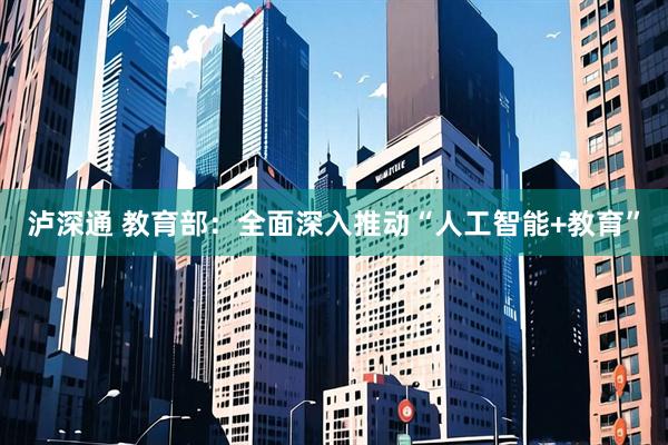 泸深通 教育部：全面深入推动“人工智能+教育”