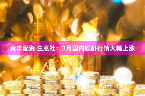 贵丰配资 生意社：3月国内顺酐行情大幅上涨