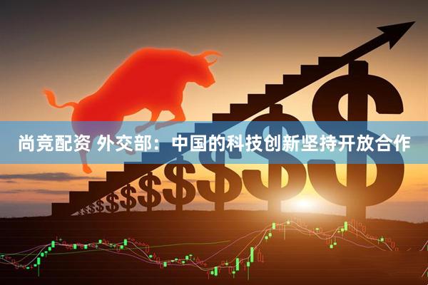 尚竞配资 外交部：中国的科技创新坚持开放合作