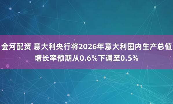 金河配资 意大利央行将2026年意大利国内生产总值增长率预期从0.6%下调至0.5%