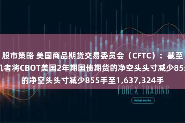 股市策略 美国商品期货交易委员会（CFTC）：截至3月31日当周，投机者将CBOT美国2年期国债期货的净空头头寸减少855手至1,637,324手