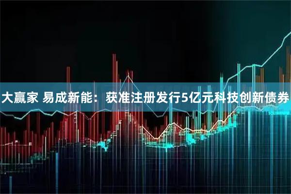 大赢家 易成新能：获准注册发行5亿元科技创新债券