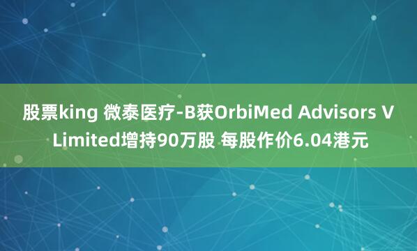 股票king 微泰医疗-B获OrbiMed Advisors V Limited增持90万股 每股作价6.04港元