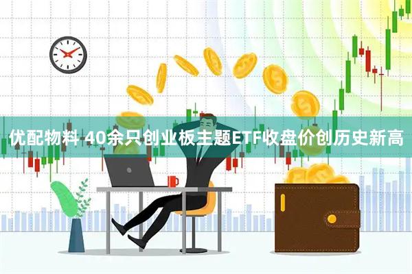 优配物料 40余只创业板主题ETF收盘价创历史新高