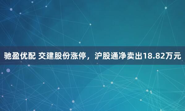 驰盈优配 交建股份涨停，沪股通净卖出18.82万元