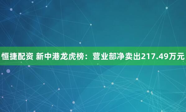 恒捷配资 新中港龙虎榜：营业部净卖出217.49万元