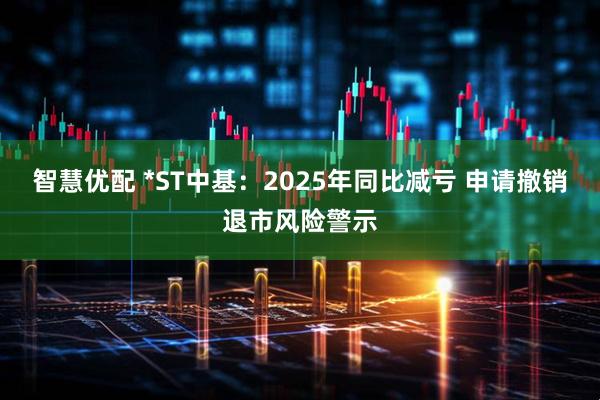 智慧优配 *ST中基：2025年同比减亏 申请撤销退市风险警示