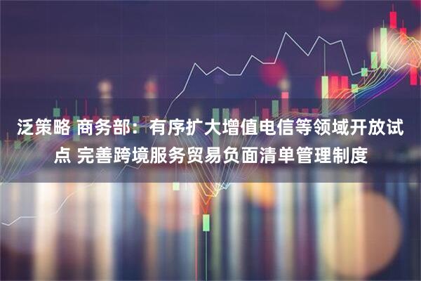 泛策略 商务部：有序扩大增值电信等领域开放试点 完善跨境服务贸易负面清单管理制度
