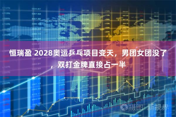 恒瑞盈 2028奥运乒乓项目变天，男团女团没了，双打金牌直接占一半
