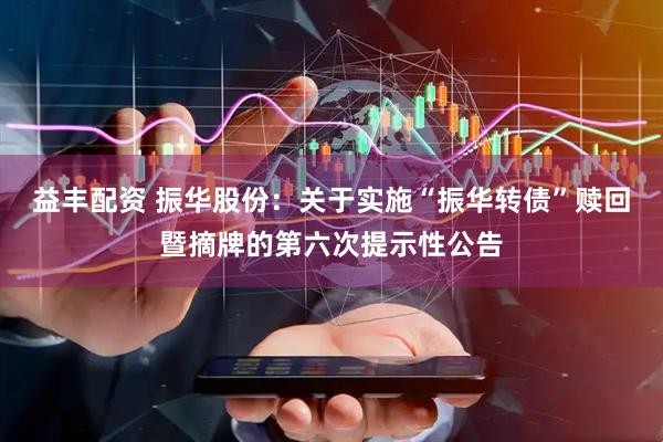 益丰配资 振华股份：关于实施“振华转债”赎回暨摘牌的第六次提示性公告
