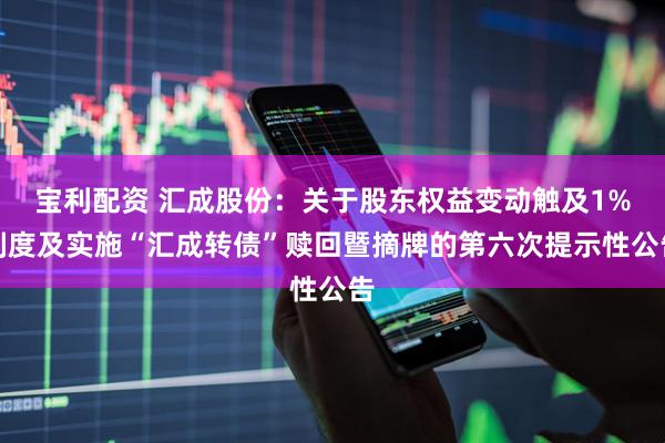 宝利配资 汇成股份：关于股东权益变动触及1%刻度及实施“汇成转债”赎回暨摘牌的第六次提示性公告