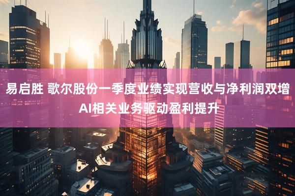 易启胜 歌尔股份一季度业绩实现营收与净利润双增 AI相关业务驱动盈利提升