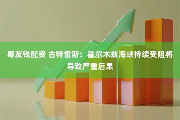粤友钱配资 古特雷斯：霍尔木兹海峡持续受阻将导致严重后果