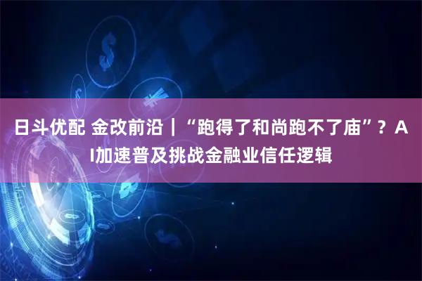 日斗优配 金改前沿｜“跑得了和尚跑不了庙”？AI加速普及挑战金融业信任逻辑