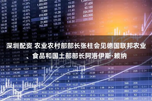 深圳配资 农业农村部部长张柱会见德国联邦农业、食品和国土部部长阿洛伊斯·赖纳