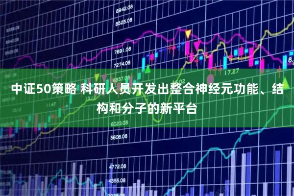 中证50策略 科研人员开发出整合神经元功能、结构和分子的新平台