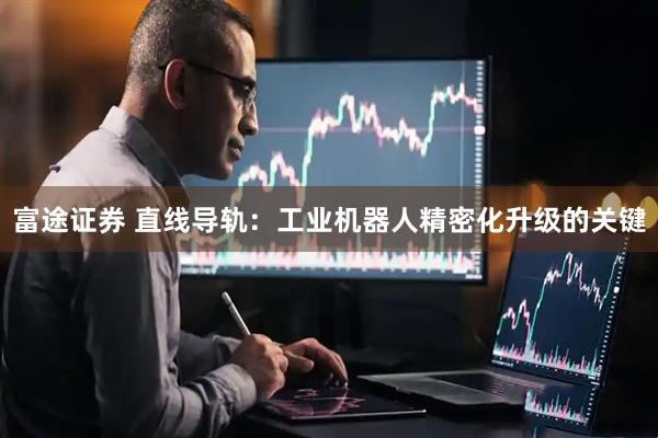富途证券 直线导轨：工业机器人精密化升级的关键