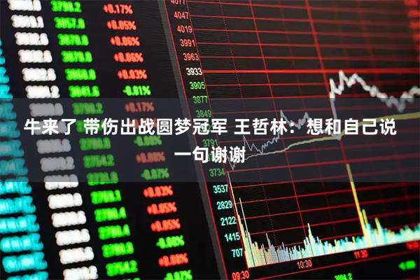 牛来了 带伤出战圆梦冠军 王哲林:想和自己说一句谢谢