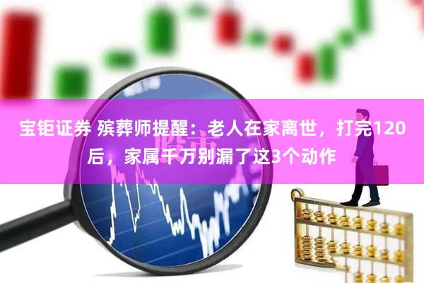 宝钜证券 殡葬师提醒：老人在家离世，打完120后，家属千万别漏了这3个动作