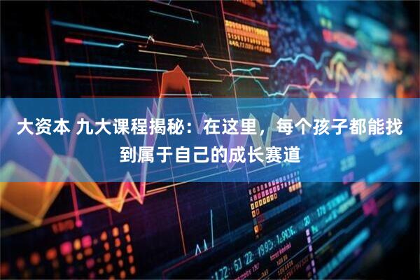 大资本 九大课程揭秘:在这里,每个孩子都能找到属于自己的成长赛道