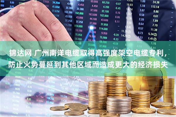 锦达网 广州南洋电缆取得高强度架空电缆专利，防止火势蔓延到其他区域而造成更大的经济损失