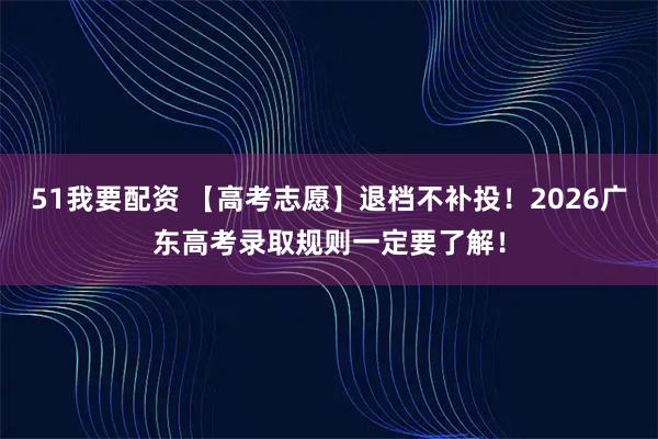 51我要配资 【高考志愿】退档不补投！2026广东高考录取规则一定要了解！