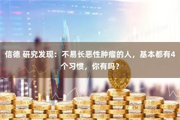 信德 研究发现：不易长恶性肿瘤的人，基本都有4个习惯，你有吗？