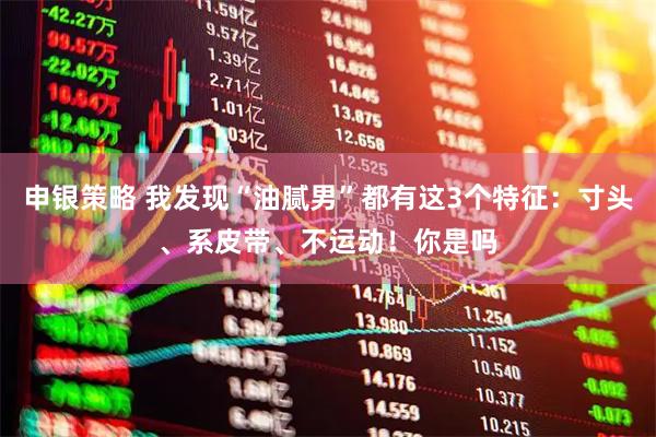 申银策略 我发现“油腻男”都有这3个特征：寸头、系皮带、不运动！你是吗