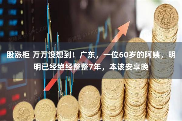 股涨柜 万万没想到！广东，一位60岁的阿姨，明明已经绝经整整7年，本该安享晚