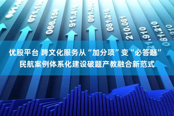 优股平台 跨文化服务从“加分项”变“必答题” 民航案例体系化建设破题产教融合新范式