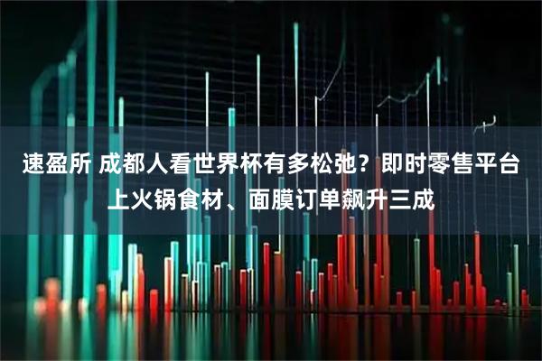 速盈所 成都人看世界杯有多松弛？即时零售平台上火锅食材、面膜订单飙升三成