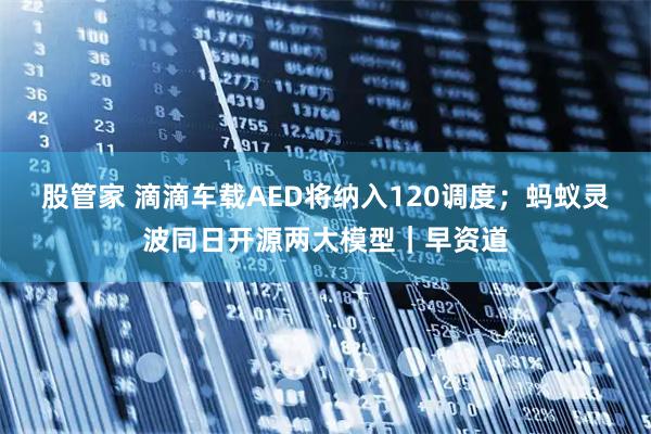 股管家 滴滴车载AED将纳入120调度；蚂蚁灵波同日开源两大模型｜早资道